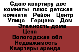 Сдаю квартиру две комнаты  плюс детская комната › Район ­ Центр › Улица ­ Герцена › Дом ­ 96 › Этажность дома ­ 5 › Цена ­ 13 000 - Вологодская обл. Недвижимость » Квартиры аренда   